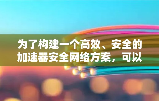 为了构建一个高效、安全的加速器安全网络方案，可以从以下几个关键方面入手