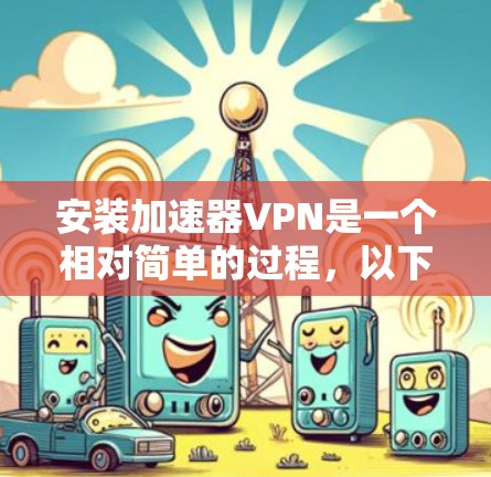 安装加速器VPN是一个相对简单的过程，以下是详细的步骤说明