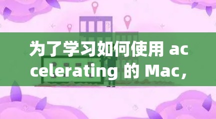 为了学习如何使用 accelerating 的 Mac，您可以按照以下步骤进行