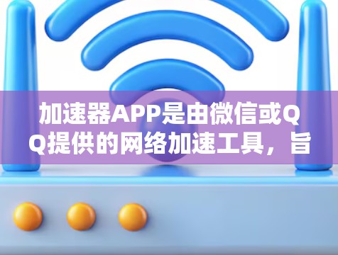 加速器APP是由微信或QQ提供的网络加速工具，旨在帮助用户加快网络连接速度，提升效率。以下是使用加速器APP的详细步骤和注意事项