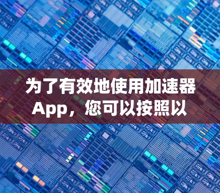 为了有效地使用加速器App，您可以按照以下步骤进行