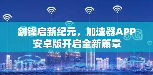 剑锋启新纪元，加速器APP安卓版开启全新篇章