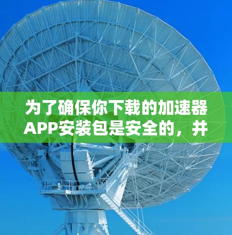 为了确保你下载的加速器APP安装包是安全的，并且能够顺利安装并使用，可以按照以下步骤操作