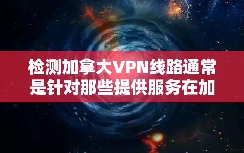 检测加拿大VPN线路通常是针对那些提供服务在加拿大地区的VPN平台。加拿大有多个主要的VPN服务提供商，这些平台通常遵循当地法规和政策。以下是一些加拿大VPN服务提供商以及检测这些服务的常用方法