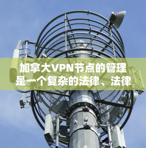加拿大VPN节点的管理是一个复杂的法律、法律政策和社会因素交织的过程。以下是对这一问题的分步骤分析和总结