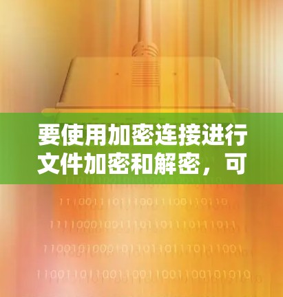 要使用加密连接进行文件加密和解密，可以按照以下步骤进行