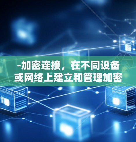 -加密连接，在不同设备或网络上建立和管理加密通信，确保数据的安全性