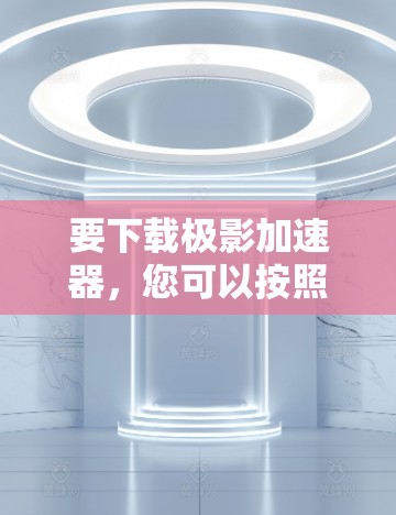 要下载极影加速器,您可以按照以下步骤进行操作 要下载极影加速器,您可以按照以下步骤进行操作