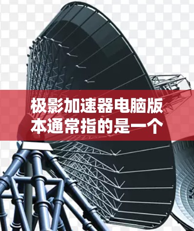 极影加速器电脑版本通常指的是一个专门针对加速电脑性能的软件工具。如果你正在寻找一种高效的方法来提升电脑性能，那么极影加速器可能是你寻找的工具之一