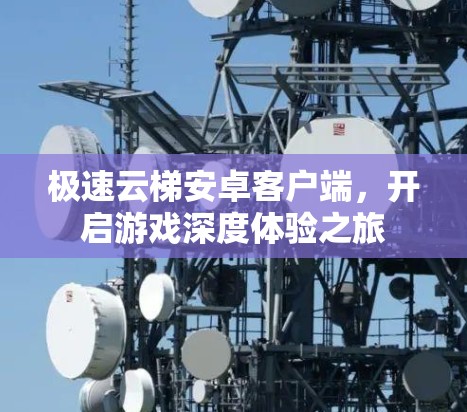 极速云梯安卓客户端，开启游戏深度体验之旅