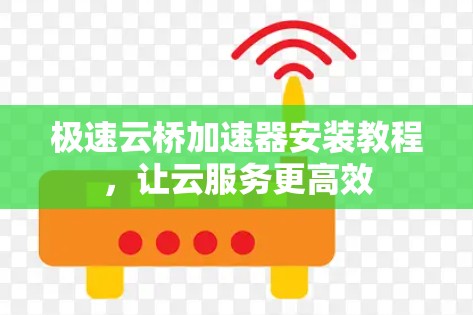 极速云桥加速器安装教程，让云服务更高效