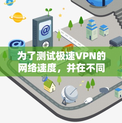 为了测试极速VPN的网络速度，并在不同网络环境中进行比较，可以按照以下步骤进行