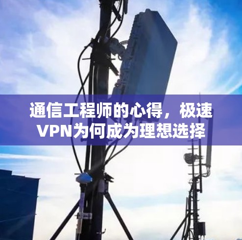 通信工程师的心得，极速VPN为何成为理想选择