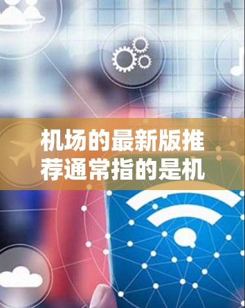 机场的最新版推荐通常指的是机场设计、设施和服务的最新优化版本。以下是一个详细的机场推荐，涵盖设施、服务、设备、环境和特色项目等