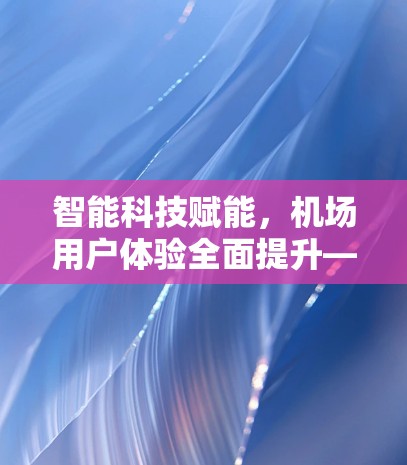 智能科技赋能，机场用户体验全面提升—数字服务升级的实践与展望