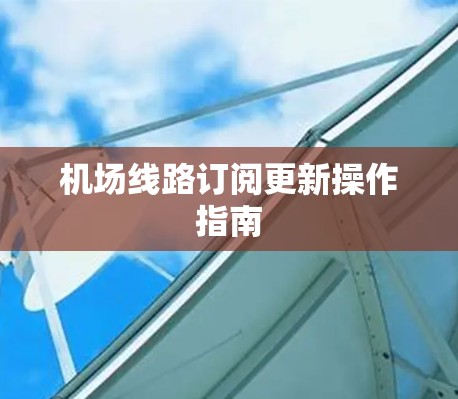 机场线路订阅更新操作指南