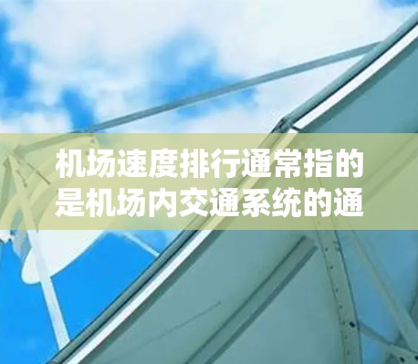 机场速度排行通常指的是机场内交通系统的通行速度排名，具体含义和数据会根据不同的机场和不同的标准有所不同。以下是一些可能的解释和内容