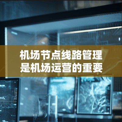 机场节点线路管理是机场运营的重要组成部分，涉及节点布局、设计、施工、日常维护和应急响应等多个方面。以下是详细的操作指南，帮助您顺利完成机场节点线路管理