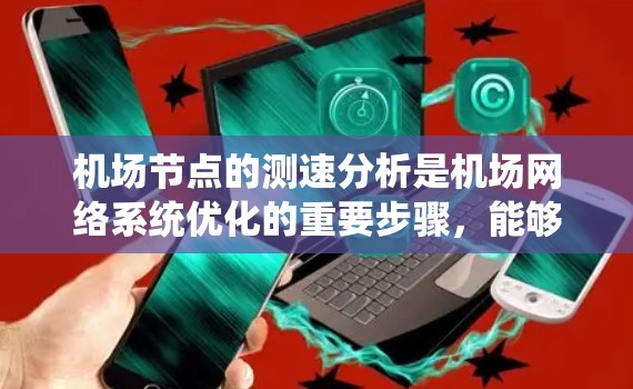机场节点的测速分析是机场网络系统优化的重要步骤，能够帮助机场管理人员评估各节点之间的数据流量情况，确保网络的稳定性和安全性。以下是机场节点线路测速分析的步骤和内容