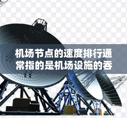 机场节点的速度排行通常指的是机场设施的吞吐量、响应速度、维护状况、天气条件等因素对运行效率的影响。以下是一些常见的机场节点及其速度排行的分析