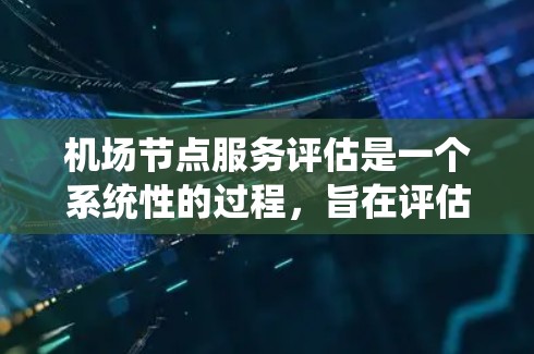 机场节点服务评估是一个系统性的过程，旨在评估机场各个设施和服务的质量，以优化机场运营和旅客体验。以下是对该评估过程的详细说明