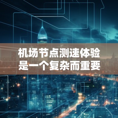 机场节点测速体验是一个复杂而重要的过程，涉及多个技术、操作和管理方面。以下是对这一体验的详细分析