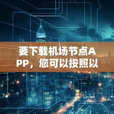 要下载机场节点APP，您可以按照以下步骤操作