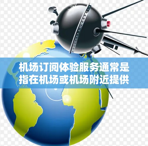 机场订阅体验服务通常是指在机场或机场附近提供的一种订阅方式，允许旅客或用户通过某种方式获取机场信息或兑换机场兑换券。这种服务通常包括以下几种
