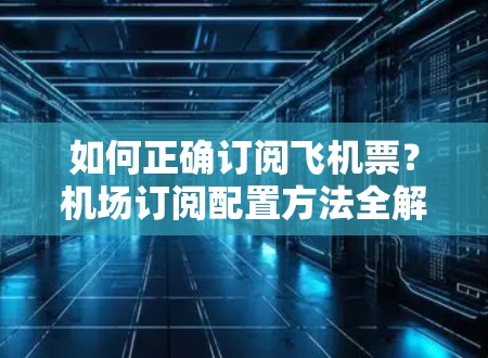 如何正确订阅飞机票？机场订阅配置方法全解析