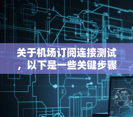 关于机场订阅连接测试，以下是一些关键步骤和注意事项，帮助您进行测试