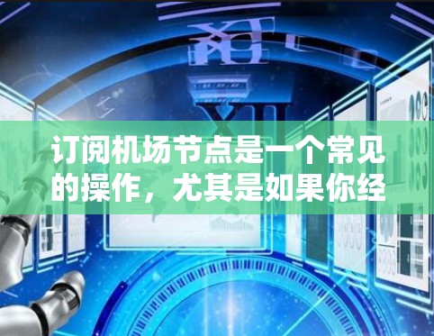 订阅机场节点是一个常见的操作，尤其是如果你经常乘坐特定机场或区域内的服务点，可能需要订阅节点来管理你的访问权限和数据使用。以下是一个详细的步骤指南，帮助你顺利订阅机场节点
