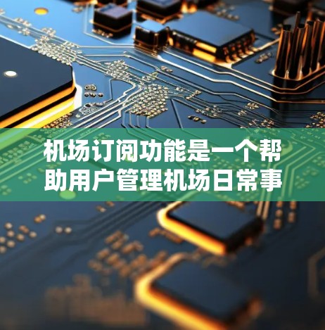 机场订阅功能是一个帮助用户管理机场日常事务的重要工具。以下是关于机场订阅功能的详细介绍
