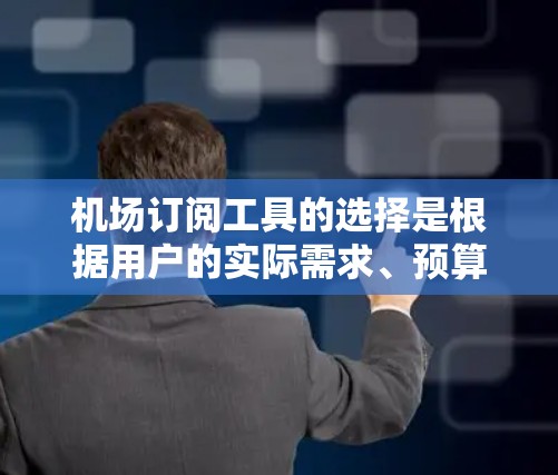 机场订阅工具的选择是根据用户的实际需求、预算和时间需求来做出的。以下是一些常用的机场订阅工具及其主要特点，供您参考