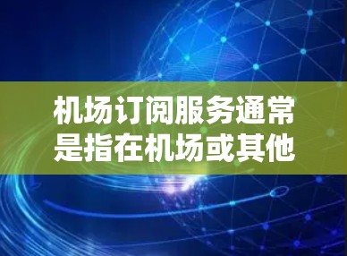 机场订阅服务通常是指在机场或其他指定地点提供特定服务的平台或渠道。以下是一些常见的机场订阅服务类型及其介绍