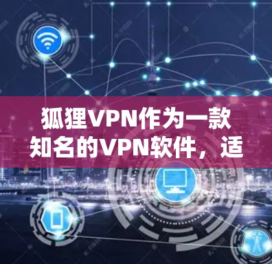 狐狸VPN作为一款知名的VPN软件，适合在手机上进行加密视频会议和数据传输。以下是最全面的使用指南，帮助你顺利使用狐狸VPN