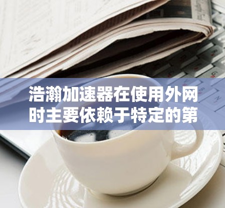 浩瀚加速器在使用外网时主要依赖于特定的第三方平台，如百度网盘、网易云盘等，这些平台会提供相应的链接供用户下载。使用步骤如下