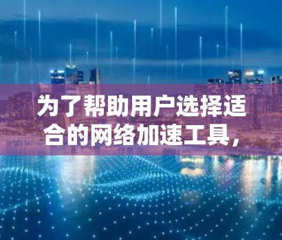 为了帮助用户选择适合的网络加速工具，以下是一份详细的分析和推荐
