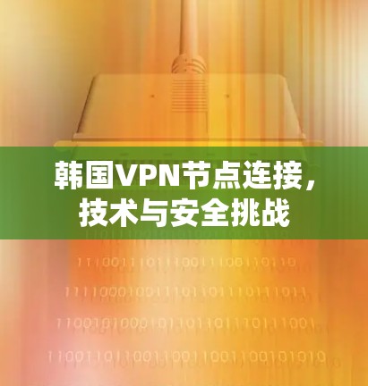 韩国VPN节点连接，技术与安全挑战