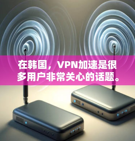 在韩国，VPN加速是很多用户非常关心的话题。以下是关于韩国VPN加速的详细信息
