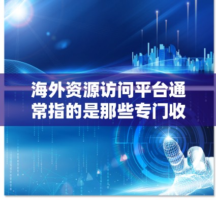 海外资源访问平台通常指的是那些专门收集和提供外部资源(如学术论文、公司报告、数据源、新闻报道等)的平台或工具,帮助用户从海外获取所需信息。以下是一些可能的海外资源访问平台及其特点 海外资源访问平台通常指的是那些专门收集和提供外部资源(如学术论文、公司报告、数据源、新闻报道等)的平台或工具,帮助用户从海外获取所需信息。以下是一些可能的海外资源访问平台及其特点