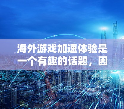 海外游戏加速体验是一个有趣的话题，因为海外游戏的运行体验可能会有所不同。以下是一些关于海外游戏加速体验的建议和考虑因素