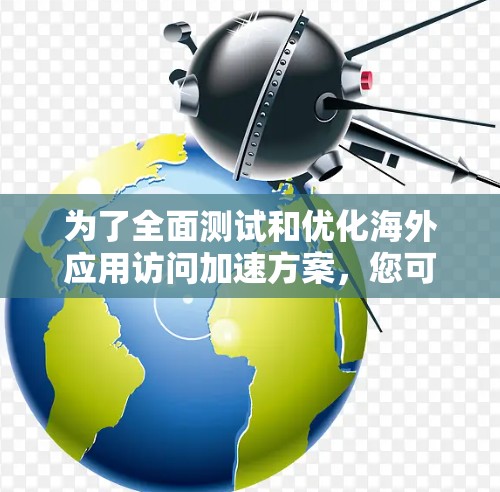 为了全面测试和优化海外应用访问加速方案，您可以按照以下步骤进行测试分析和优化