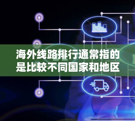 海外线路排行通常指的是比较不同国家和地区的航班、高铁、飞机和火车的效率、舒适度、价格等信息。以下是一些常见的国际航班和高铁的排行，供您参考