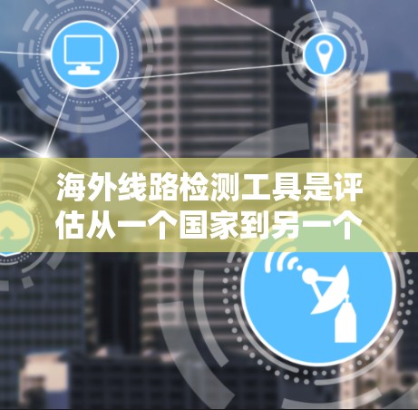 海外线路检测工具是评估从一个国家到另一个国家的交通线路（铁路、航空、公路等）畅通性和安全性的专业工具。以下是对这些工具的详细介绍