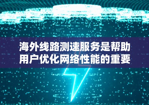 海外线路测速服务是帮助用户优化网络性能的重要工具，涵盖了全球的网络线路和多种流量控制方式。以下是对该服务的详细分析