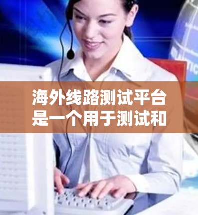 海外线路测试平台是一个用于测试和验证网络连接的工具，适用于互联网、数据传输、视频会议等多个领域的测试。以下是一些常见的海外线路测试平台和它们的特点