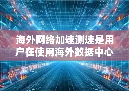 海外网络加速测速是用户在使用海外数据中心或互联网服务时，为了测试网络性能而进行的测试。以下是一些关于如何进行海外网络加速测速的步骤和建议