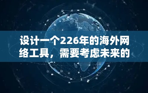 设计一个226年的海外网络工具，需要考虑未来的技术趋势、用户需求和隐私保护。以下是一个结构化的解决方案