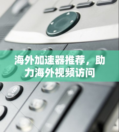 海外加速器推荐，助力海外视频访问