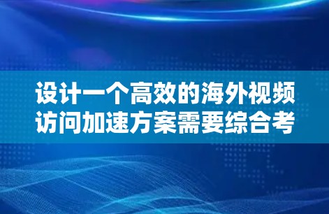 设计一个高效的海外视频访问加速方案需要综合考虑多个因素，以下是一个分步的解决方案